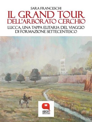 cover image of Il Grand Tour dell'arborato cerchio. Lucca, una tappa elitaria del viaggio di formazione settecentesco